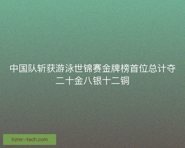 中国队斩获游泳世锦赛金牌榜首位总计夺二十金八银十二铜
