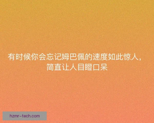 有时候你会忘记姆巴佩的速度如此惊人，简直让人目瞪口呆