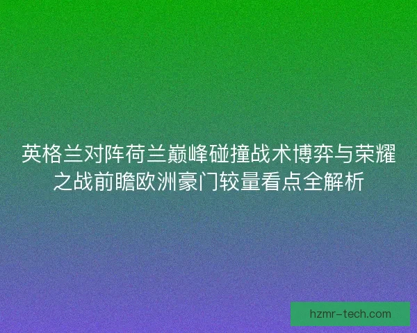 英格兰对阵荷兰巅峰碰撞战术博弈与荣耀之战前瞻欧洲豪门较量看点全解析