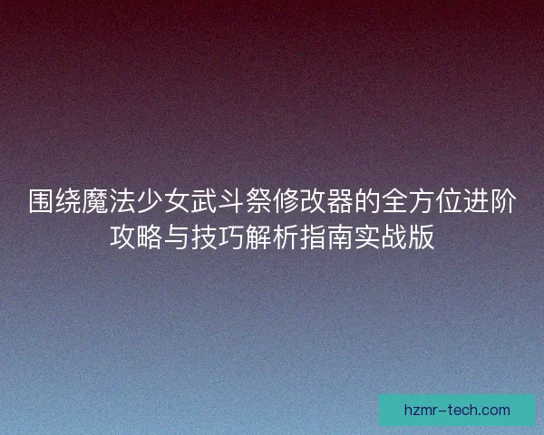 围绕魔法少女武斗祭修改器的全方位进阶攻略与技巧解析指南实战版