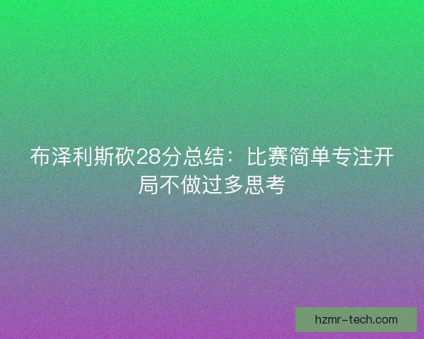 布泽利斯砍28分总结：比赛简单专注开局不做过多思考